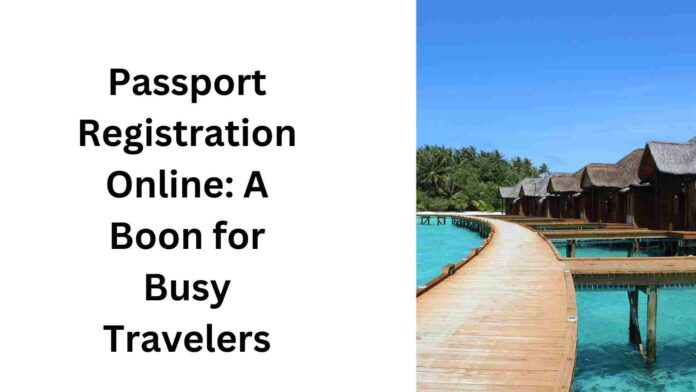 Passport Registration Online A Boon for Busy Travelers